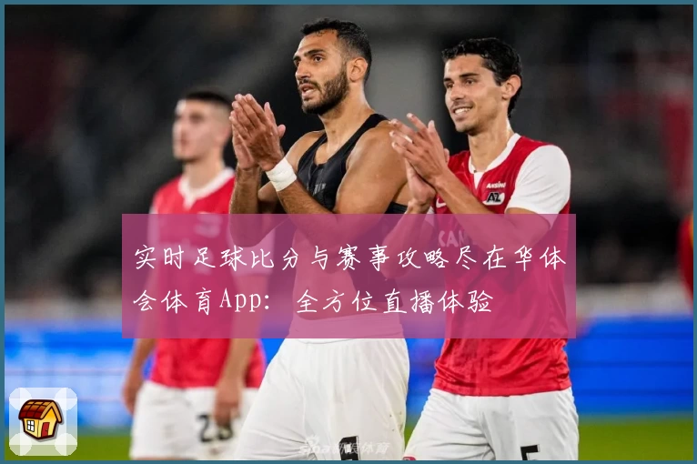 实时足球比分与赛事攻略尽在华体会体育App:全方位直播体验