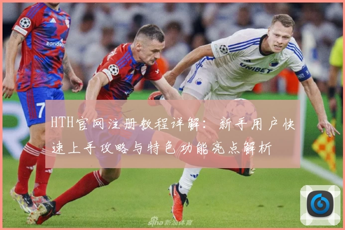 HTH官网注册教程详解：新手用户快速上手攻略与特色功能亮点解析