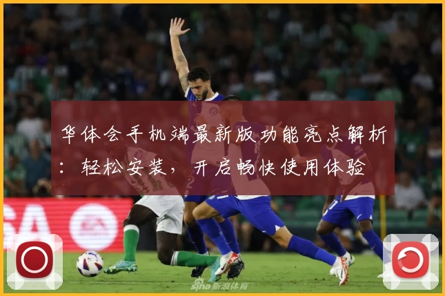 华体会手机端最新版功能亮点解析：轻松安装，开启畅快使用体验