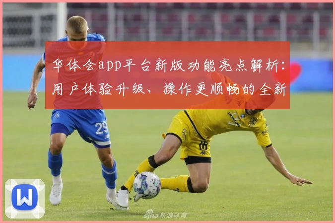 华体会app平台新版功能亮点解析：用户体验升级、操作更顺畅的全新使用指南