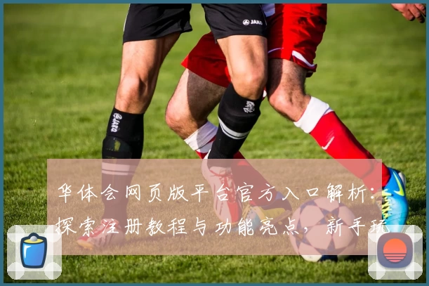 华体会网页版平台官方入口解析：探索注册教程与功能亮点，新手玩家必看攻略