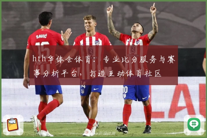 hth华体会体育：专业比分服务与赛事分析平台，打造互动体育社区