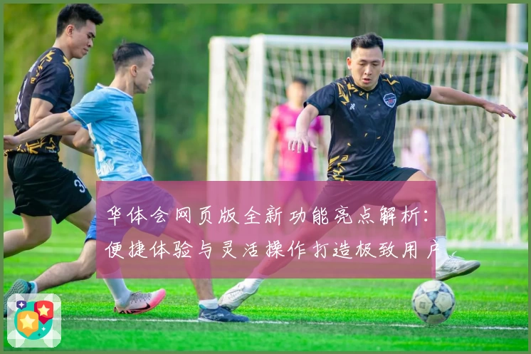 华体会网页版全新功能亮点解析：便捷体验与灵活操作打造极致用户感