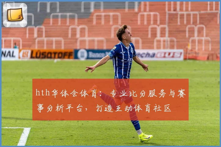 hth华体会体育:专业比分服务与赛事分析平台,打造互动体育社区