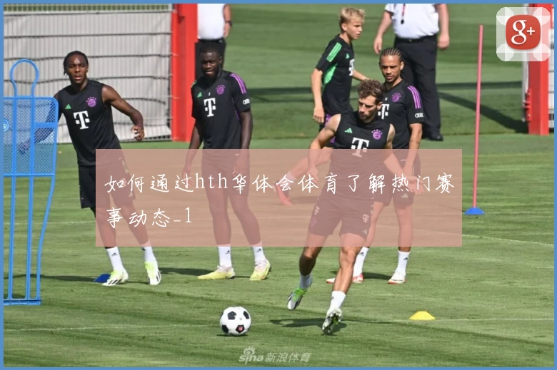 如何通过hth华体会体育了解热门赛事动态_1