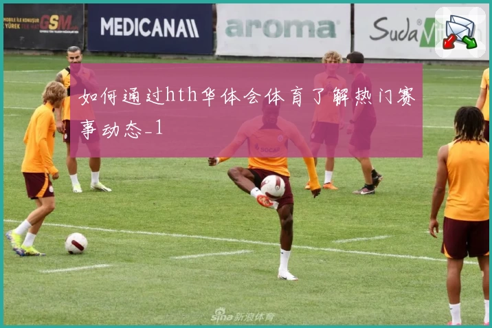 如何通过hth华体会体育了解热门赛事动态_1