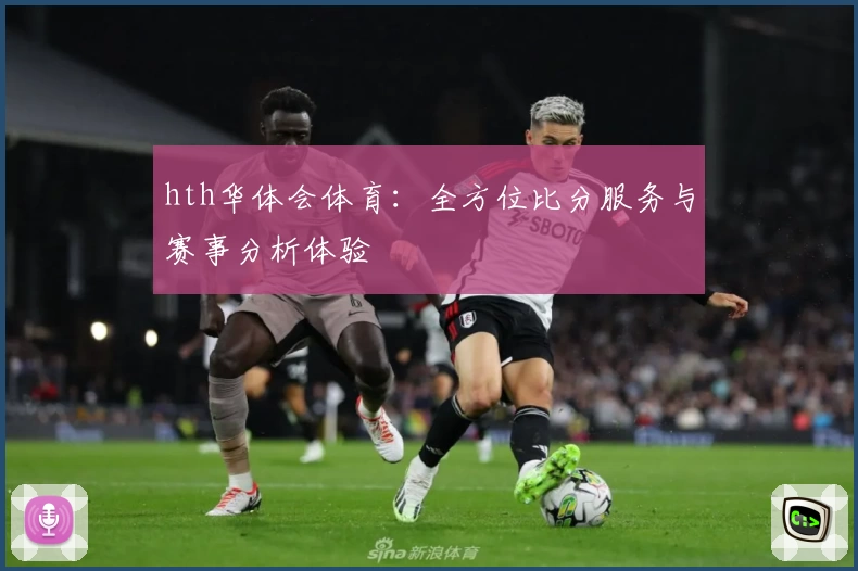 hth华体会体育:全方位比分服务与赛事分析体验