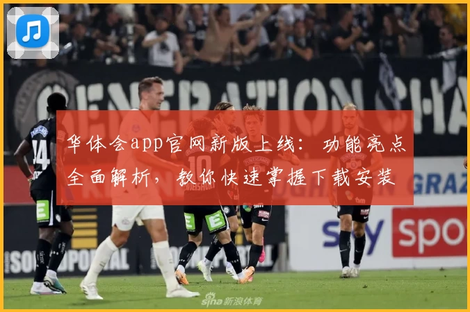 华体会app官网新版上线：功能亮点全面解析，教你快速掌握下载安装方法