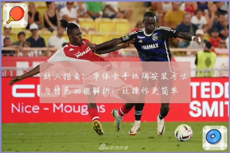 新人指南：华体会手机端安装方法与特色功能解析，让操作更简单