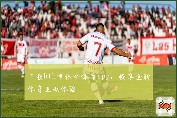 下载hth华体会体育app，畅享全新体育互动体验