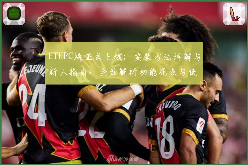 HTHPC端正式上线：安装方法详解与新人指南，全面解析功能亮点与使用体验