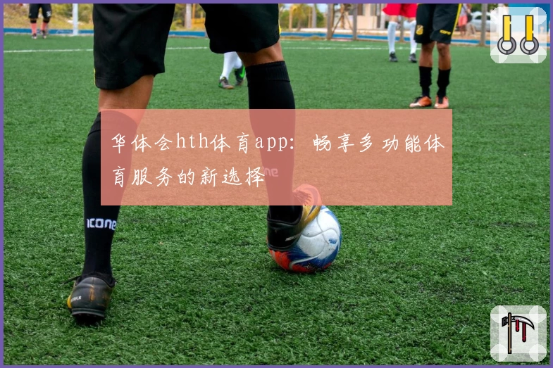 华体会hth体育app:畅享多功能体育服务的新选择