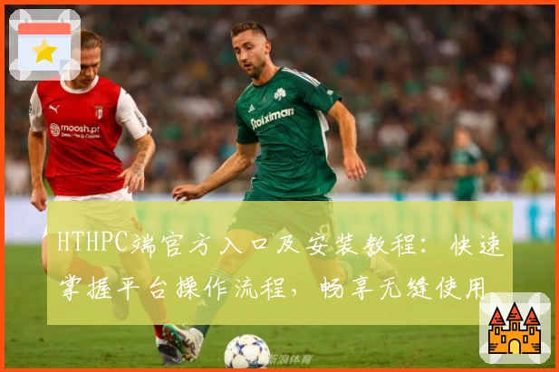 HTHPC端官方入口及安装教程：快速掌握平台操作流程，畅享无缝使用体验