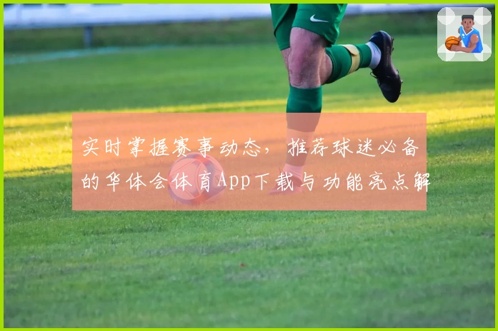 实时掌握赛事动态,推荐球迷必备的华体会体育App下载与功能亮点解析