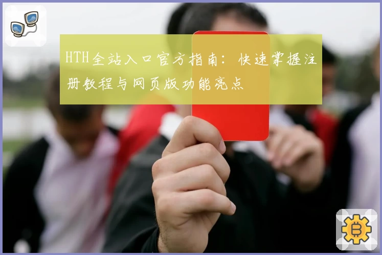 HTH全站入口官方指南：快速掌握注册教程与网页版功能亮点