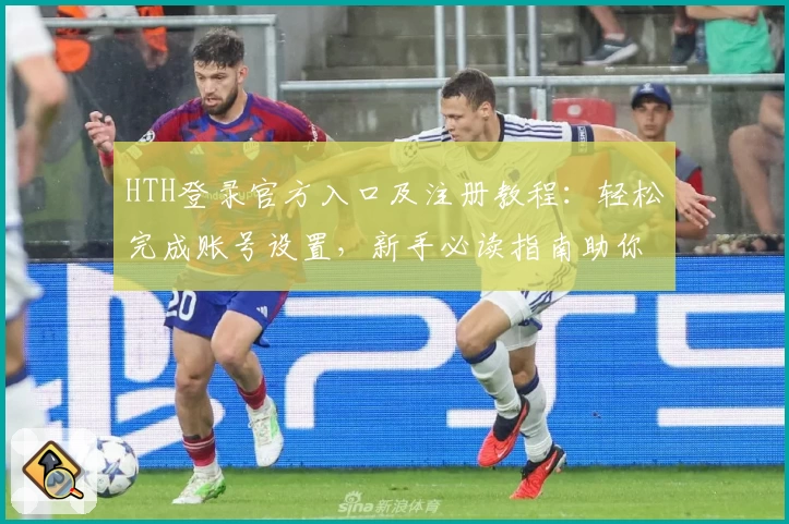 HTH登录官方入口及注册教程：轻松完成账号设置，新手必读指南助你快速上手
