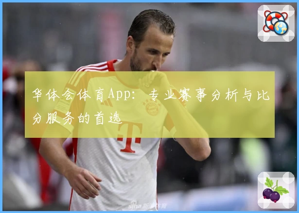 华体会体育App：专业赛事分析与比分服务的首选