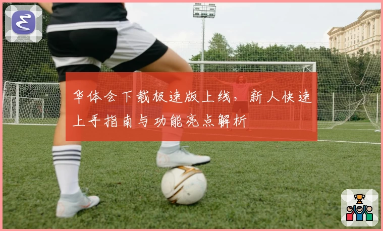华体会下载极速版上线，新人快速上手指南与功能亮点解析