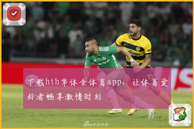 下载hth华体会体育app，让体育爱好者畅享激情时刻