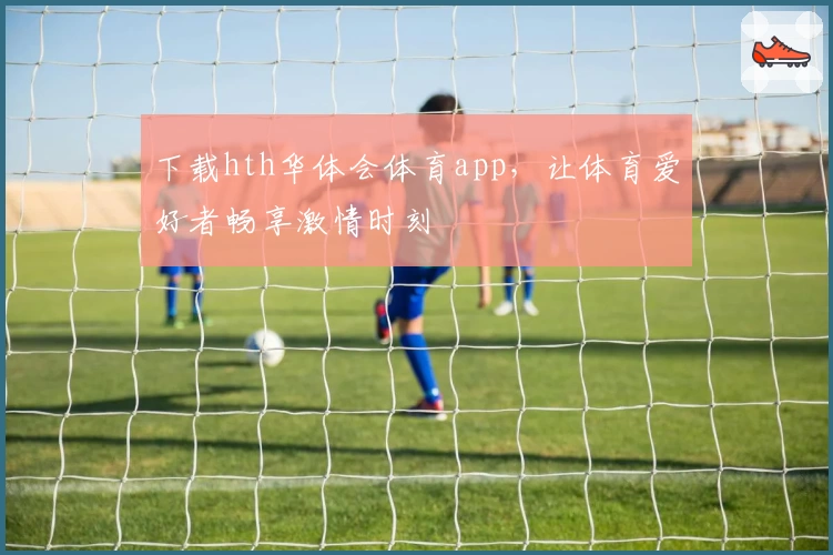 下载hth华体会体育app，让体育爱好者畅享激情时刻