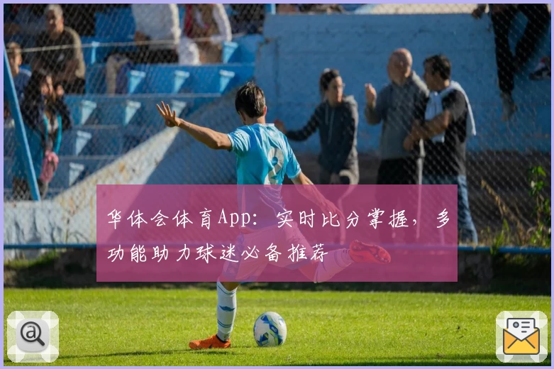 华体会体育App:实时比分掌握,多功能助力球迷必备推荐