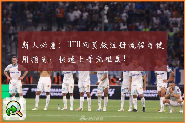 新人必看：HTH网页版注册流程与使用指南，快速上手无难度！