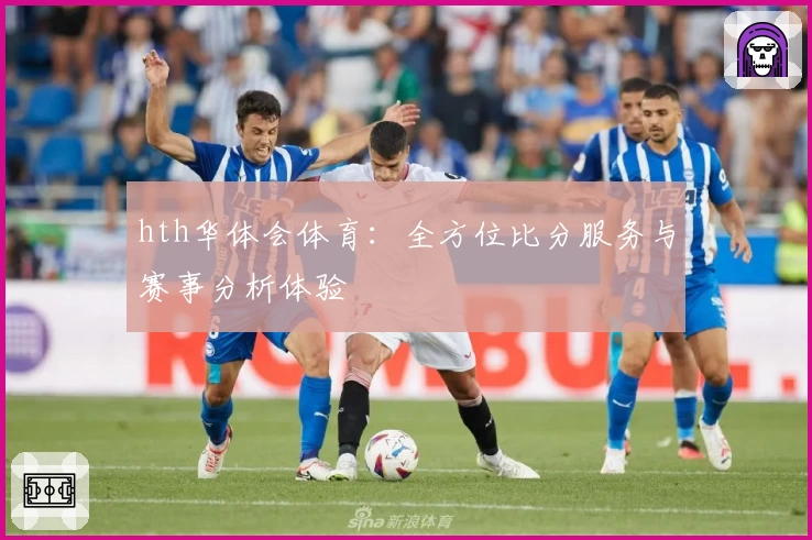 hth华体会体育:全方位比分服务与赛事分析体验
