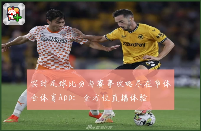 实时足球比分与赛事攻略尽在华体会体育App：全方位直播体验