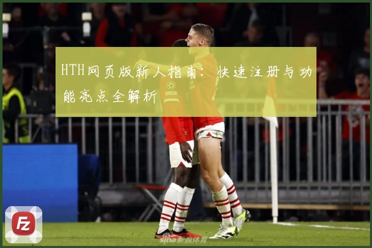 HTH网页版新人指南:快速注册与功能亮点全解析
