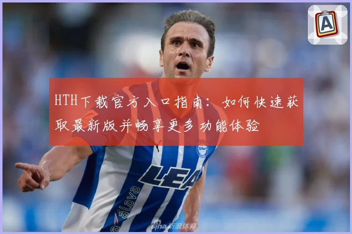 HTH下载官方入口指南：如何快速获取最新版并畅享更多功能体验