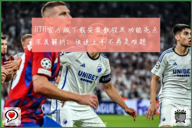 HTH官方版下载安装教程及功能亮点深度解析：快速上手不再是难题