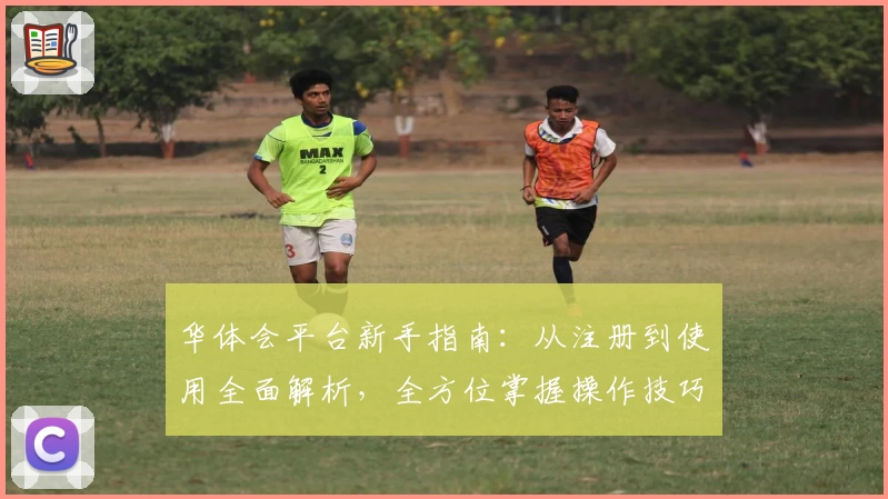 华体会平台新手指南：从注册到使用全面解析，全方位掌握操作技巧