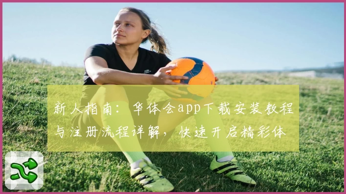 新人指南：华体会app下载安装教程与注册流程详解，快速开启精彩体验