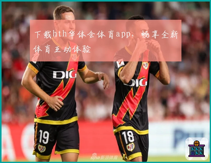 下载hth华体会体育app,畅享全新体育互动体验