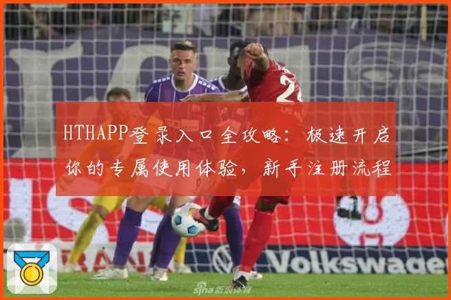 HTHAPP登录入口全攻略：极速开启你的专属使用体验，新手注册流程一看就会！