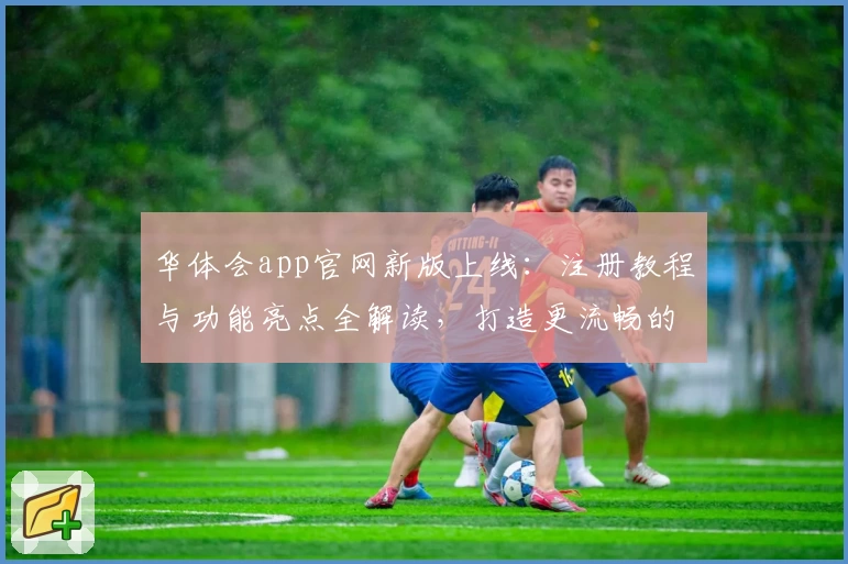 华体会app官网新版上线:注册教程与功能亮点全解读,打造更流畅的使用体验