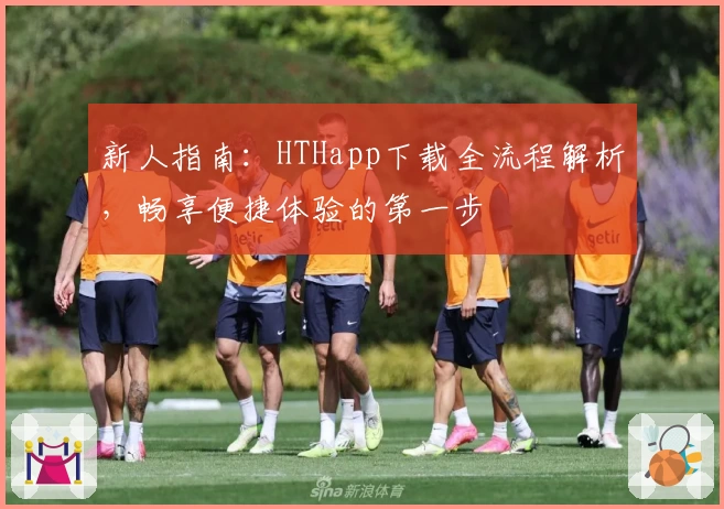 新人指南：HTHapp下载全流程解析，畅享便捷体验的第一步
