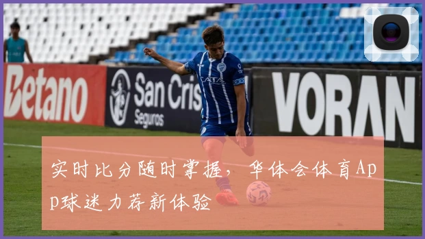 实时比分随时掌握，华体会体育App球迷力荐新体验