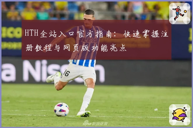 HTH全站入口官方指南：快速掌握注册教程与网页版功能亮点