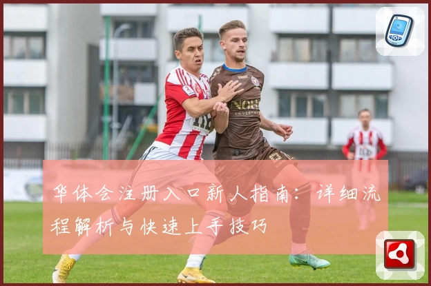 华体会注册入口新人指南:详细流程解析与快速上手技巧