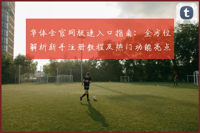 华体会官网极速入口指南:全方位解析新手注册教程及热门功能亮点