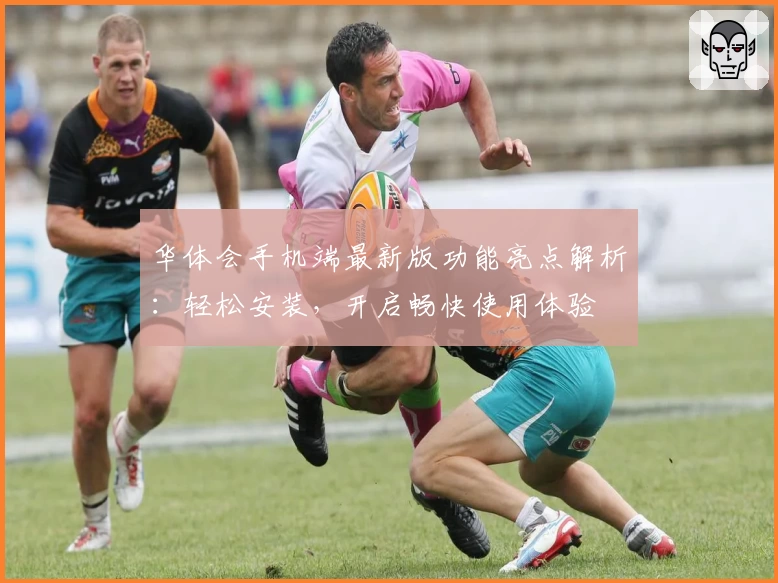 华体会手机端最新版功能亮点解析：轻松安装，开启畅快使用体验