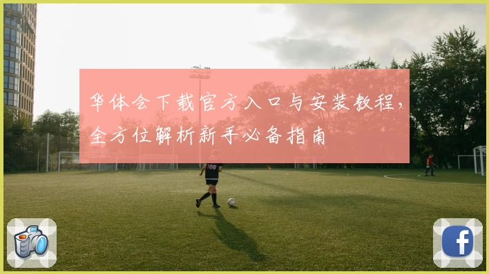 华体会下载官方入口与安装教程，全方位解析新手必备指南