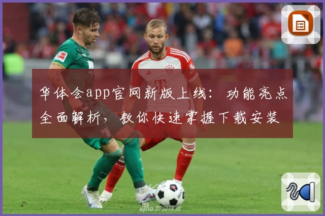 华体会app官网新版上线：功能亮点全面解析，教你快速掌握下载安装方法