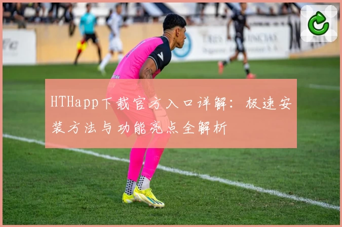 HTHapp下载官方入口详解：极速安装方法与功能亮点全解析