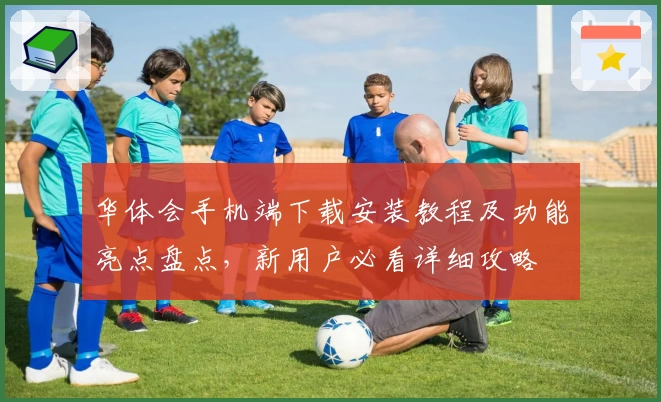 华体会手机端下载安装教程及功能亮点盘点，新用户必看详细攻略