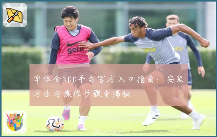 华体会app平台官方入口指南，安装方法与操作步骤全揭秘