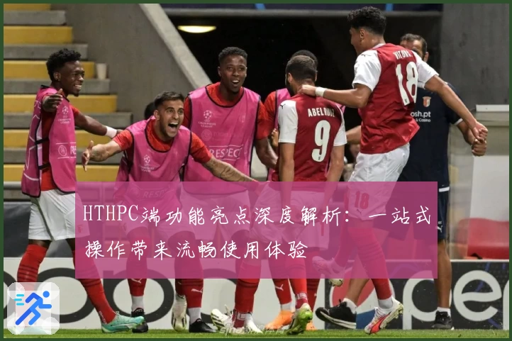 HTHPC端功能亮点深度解析:一站式操作带来流畅使用体验