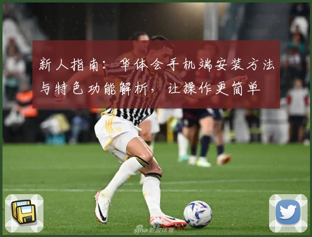 新人指南：华体会手机端安装方法与特色功能解析，让操作更简单