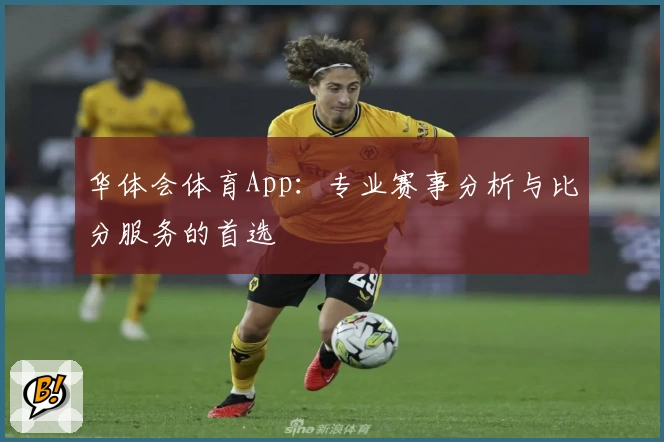 华体会体育App：专业赛事分析与比分服务的首选